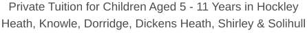 Private Tuition for Children Aged 5 - 11 Years in Hockley Heath, Knowle, Dorridge, Dickens Heath, Shirley & Solihull